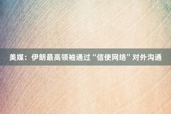 美媒：伊朗最高领袖通过“信使网络”对外沟通