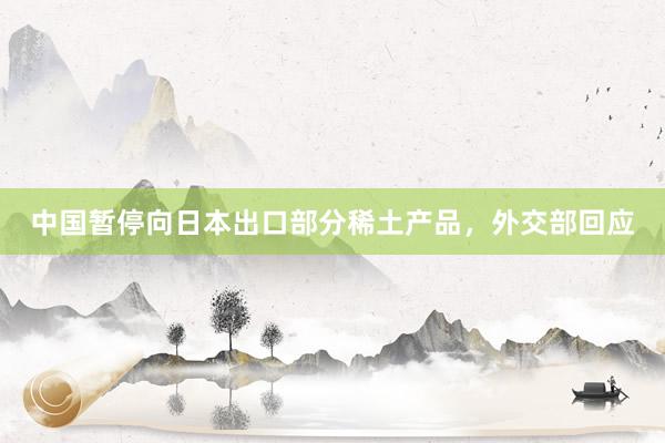 中国暂停向日本出口部分稀土产品，外交部回应
