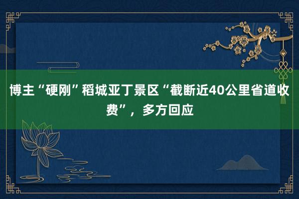 博主“硬刚”稻城亚丁景区“截断近40公里省道收费”，多方回应