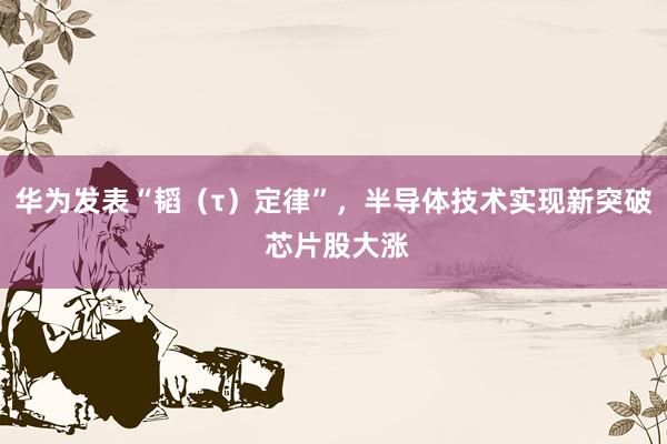 华为发表“韬（τ）定律”，半导体技术实现新突破 芯片股大涨