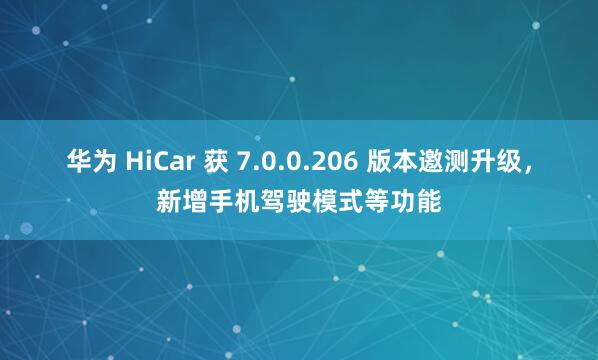 华为 HiCar 获 7.0.0.206 版本邀测升级，新增手机驾驶模式等功能