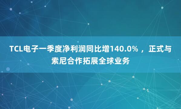 TCL电子一季度净利润同比增140.0% ，正式与索尼合作拓展全球业务