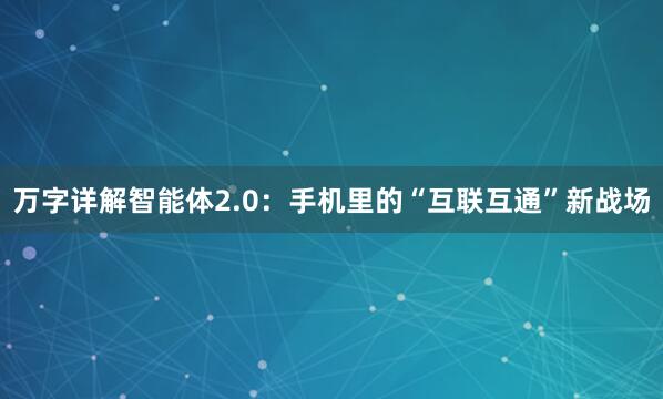 万字详解智能体2.0：手机里的“互联互通”新战场