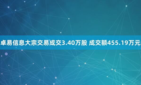 卓易信息大宗交易成交3.40万股 成交额455.19万元