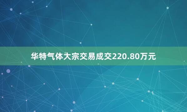 华特气体大宗交易成交220.80万元