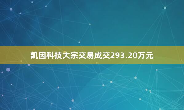 凯因科技大宗交易成交293.20万元