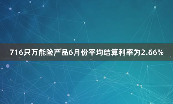 716只万能险产品6月份平均结算利率为2.66%