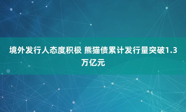 境外发行人态度积极 熊猫债累计发行量突破1.3万亿元