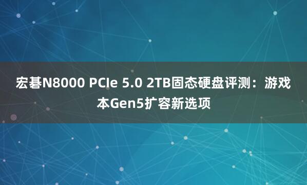 宏碁N8000 PCIe 5.0 2TB固态硬盘评测：游戏本Gen5扩容新选项