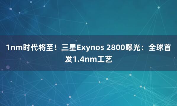 1nm时代将至！三星Exynos 2800曝光：全球首发1.4nm工艺