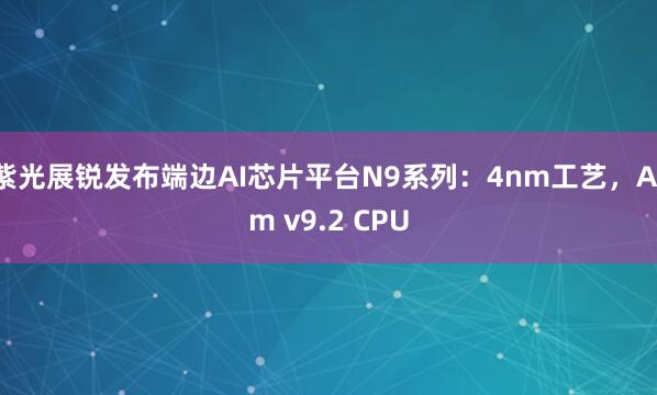 紫光展锐发布端边AI芯片平台N9系列：4nm工艺，Arm v9.2 CPU