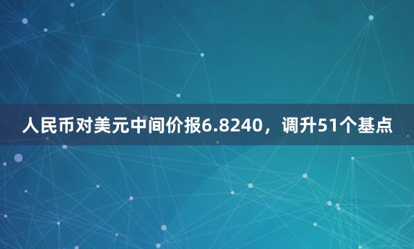 人民币对美元中间价报6.8240，调升51个基点