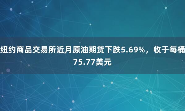 纽约商品交易所近月原油期货下跌5.69%，收于每桶75.77美元