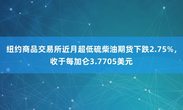 纽约商品交易所近月超低硫柴油期货下跌2.75%，收于每加仑3.7705美元