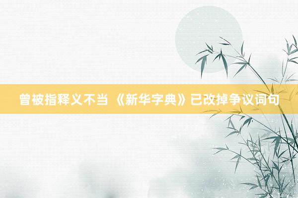 曾被指释义不当 《新华字典》已改掉争议词句