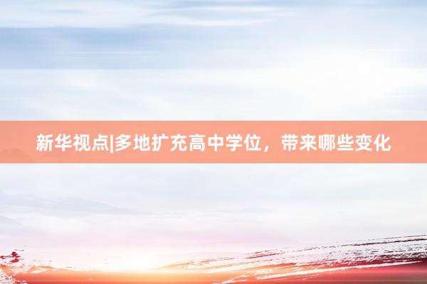 新华视点|多地扩充高中学位，带来哪些变化