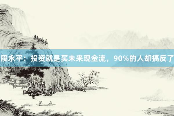 段永平：投资就是买未来现金流，90%的人却搞反了