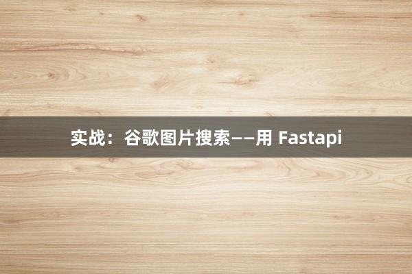 实战：谷歌图片搜索——用 Fastapi