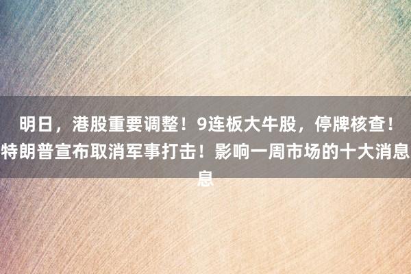 明日，港股重要调整！9连板大牛股，停牌核查！特朗普宣布取消军事打击！影响一周市场的十大消息