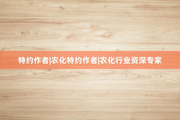 特约作者|农化特约作者|农化行业资深专家