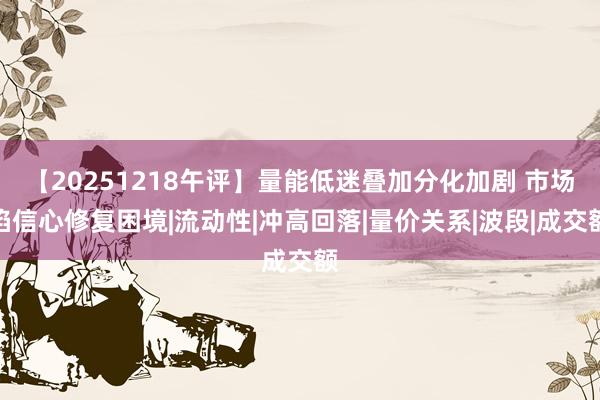【20251218午评】量能低迷叠加分化加剧 市场陷信心修复困境|流动性|冲高回落|量价关系|波段|成交额