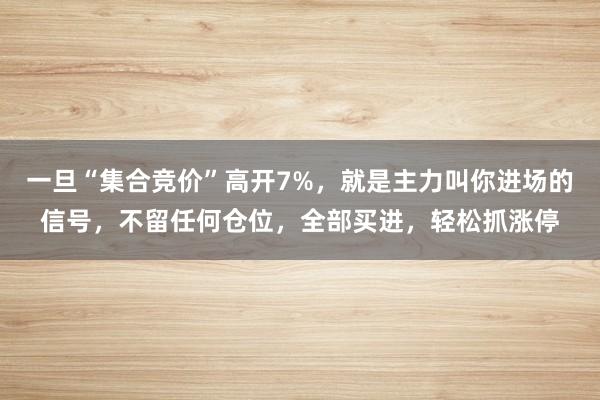 一旦“集合竞价”高开7%，就是主力叫你进场的信号，不留任何仓位，全部买进，轻松抓涨停