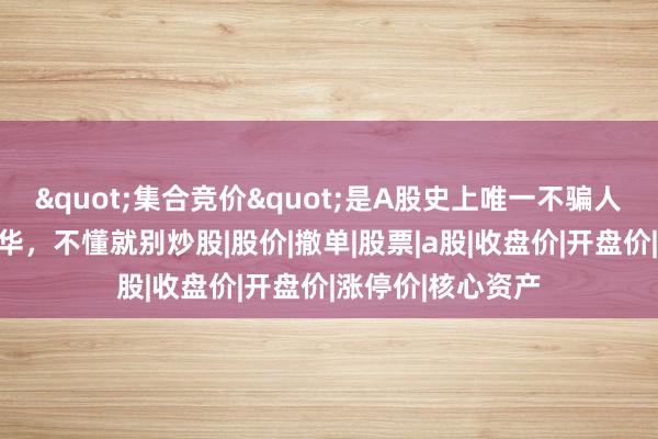 "集合竞价"是A股史上唯一不骗人的指标，字字精华，不懂就别炒股|股价|撤单|股票|a股|收盘价|开盘价|涨停价|核心资产