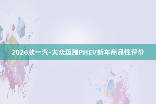 2026款一汽-大众迈腾PHEV新车商品性评价