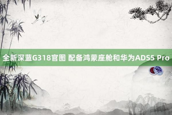 全新深蓝G318官图 配备鸿蒙座舱和华为ADS5 Pro