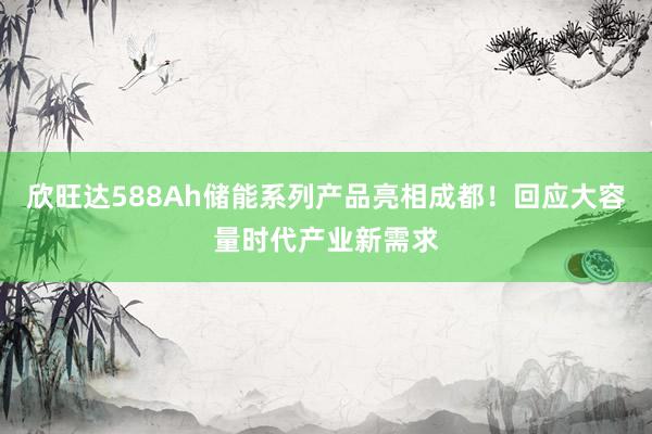 欣旺达588Ah储能系列产品亮相成都！回应大容量时代产业新需求