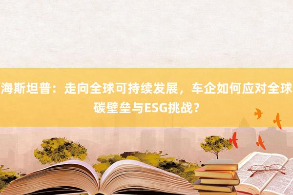 海斯坦普：走向全球可持续发展，车企如何应对全球碳壁垒与ESG挑战？