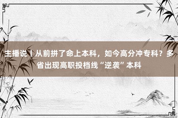 主播说丨从前拼了命上本科，如今高分冲专科？多省出现高职投档线“逆袭”本科
