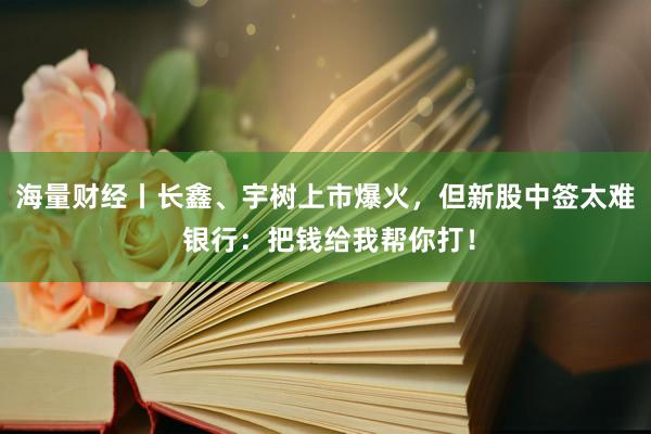 海量财经丨长鑫、宇树上市爆火，但新股中签太难 银行：把钱给我帮你打！