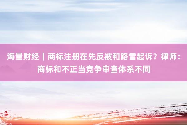 海量财经｜商标注册在先反被和路雪起诉？律师：商标和不正当竞争审查体系不同