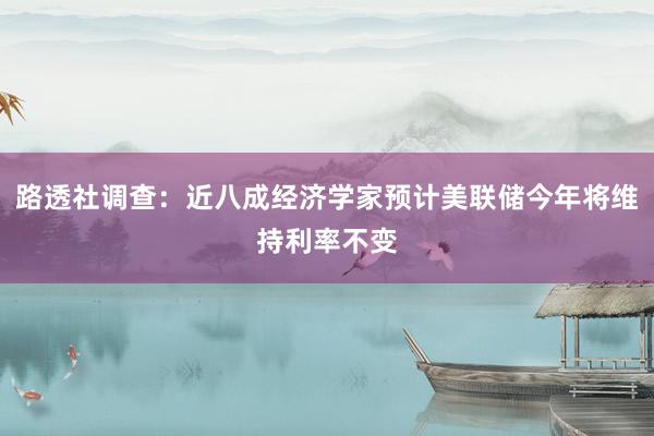 路透社调查：近八成经济学家预计美联储今年将维持利率不变