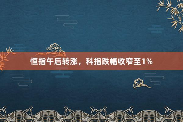 恒指午后转涨，科指跌幅收窄至1%