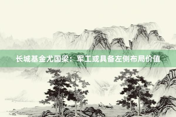 长城基金尤国梁：军工或具备左侧布局价值