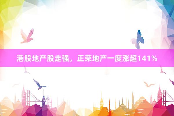 港股地产股走强，正荣地产一度涨超141%