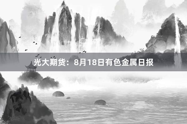 光大期货：8月18日有色金属日报