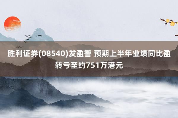 胜利证券(08540)发盈警 预期上半年业绩同比盈转亏至约751万港元