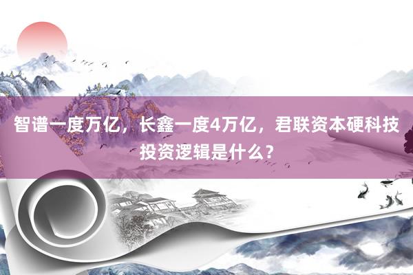 智谱一度万亿，长鑫一度4万亿，君联资本硬科技投资逻辑是什么？