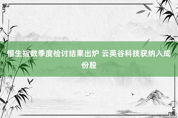 恒生指数季度检讨结果出炉 云英谷科技获纳入成份股