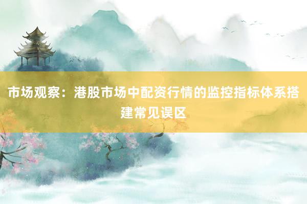 市场观察：港股市场中配资行情的监控指标体系搭建常见误区