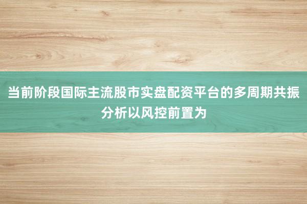当前阶段国际主流股市实盘配资平台的多周期共振分析以风控前置为