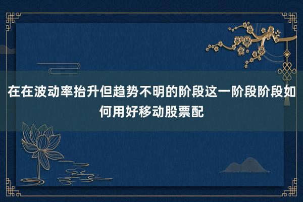 在在波动率抬升但趋势不明的阶段这一阶段阶段如何用好移动股票配