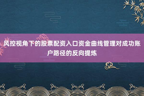 风控视角下的股票配资入口资金曲线管理对成功账户路径的反向提炼