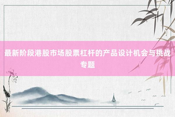 最新阶段港股市场股票杠杆的产品设计机会与挑战专题