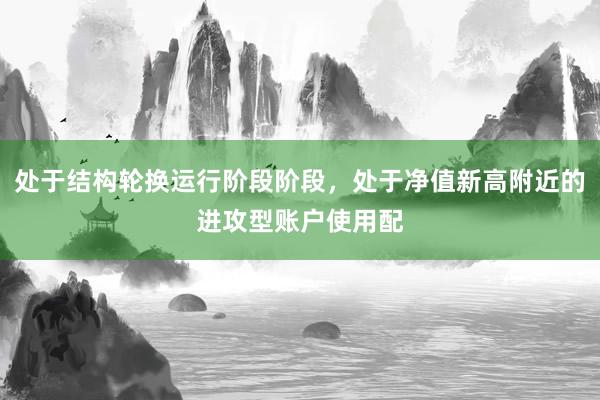 处于结构轮换运行阶段阶段，处于净值新高附近的进攻型账户使用配