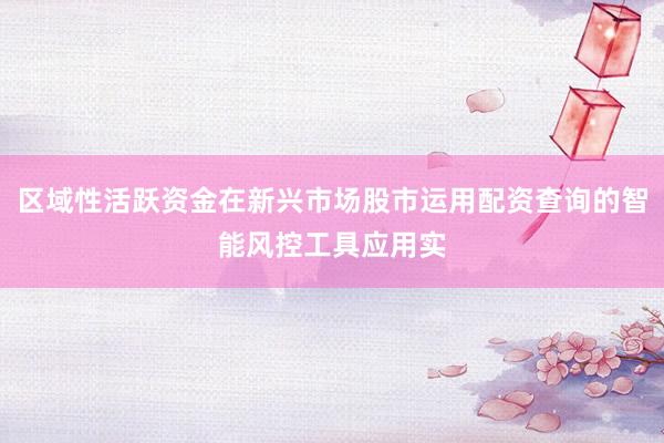 区域性活跃资金在新兴市场股市运用配资查询的智能风控工具应用实