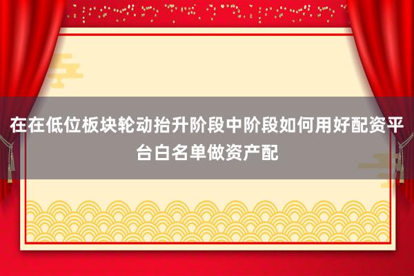 在在低位板块轮动抬升阶段中阶段如何用好配资平台白名单做资产配